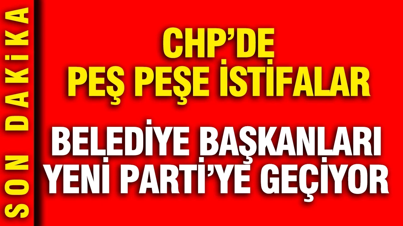 CHP'de istifa dalgası büyüyor: Belediye başkanları YENİ Parti'ye geçiyor