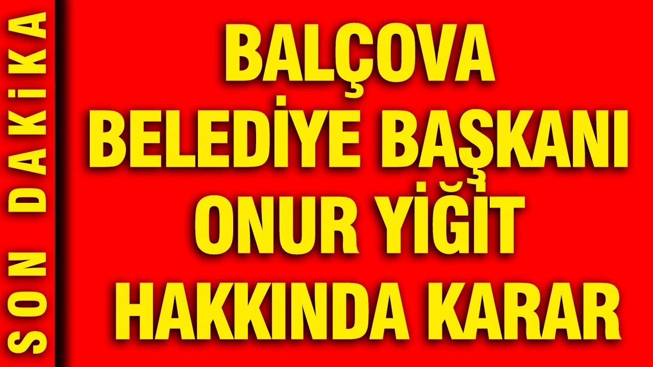 Balçova Belediye Başkanı Onur Yiğit hakkında karar