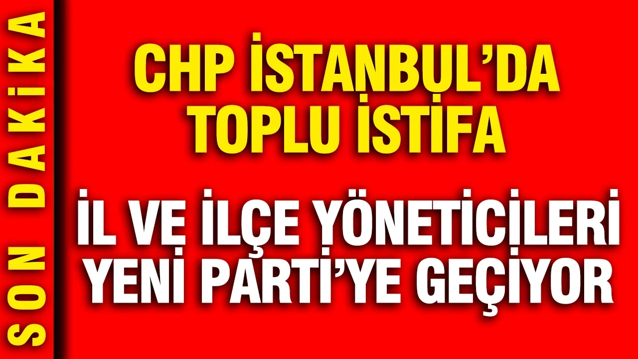 CHP İstanbul'da toplu istifa: İl ve ilçe yöneticileri YENİ Parti'ye geçiyor