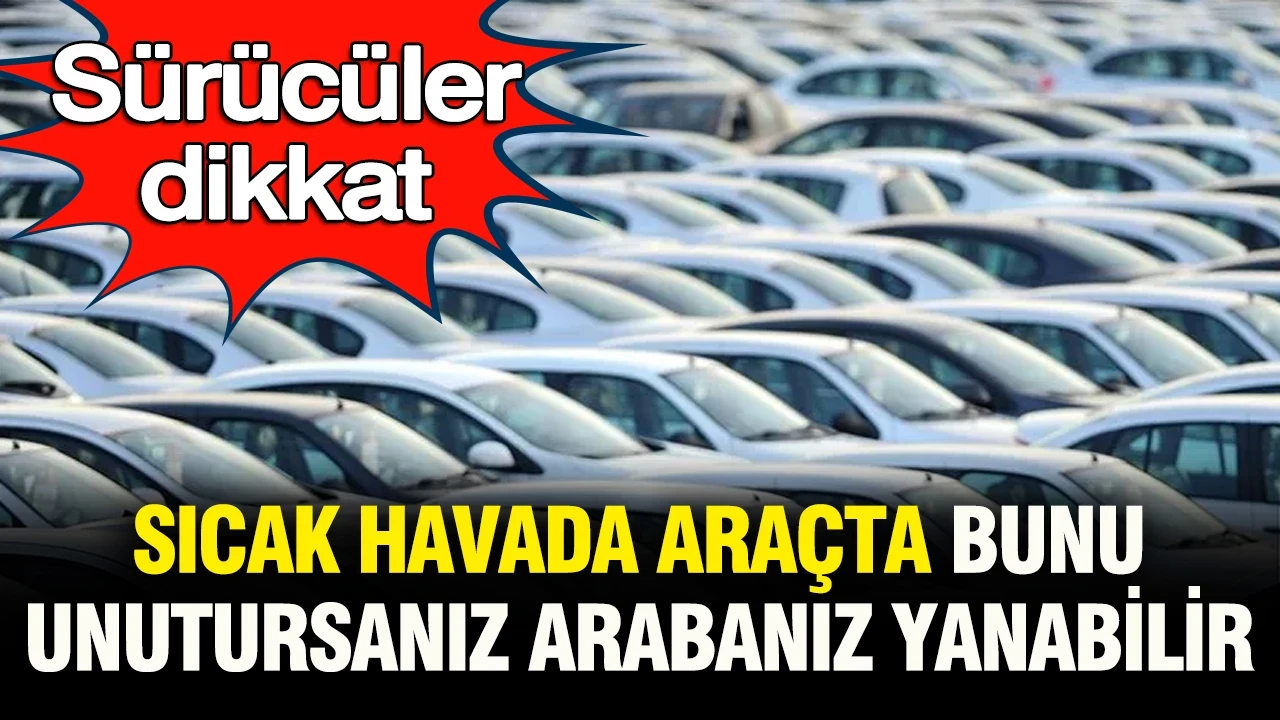 Sürücüler dikkat: Sıcak havada araçta bunu unutursanız otomobiliniz yanabilir