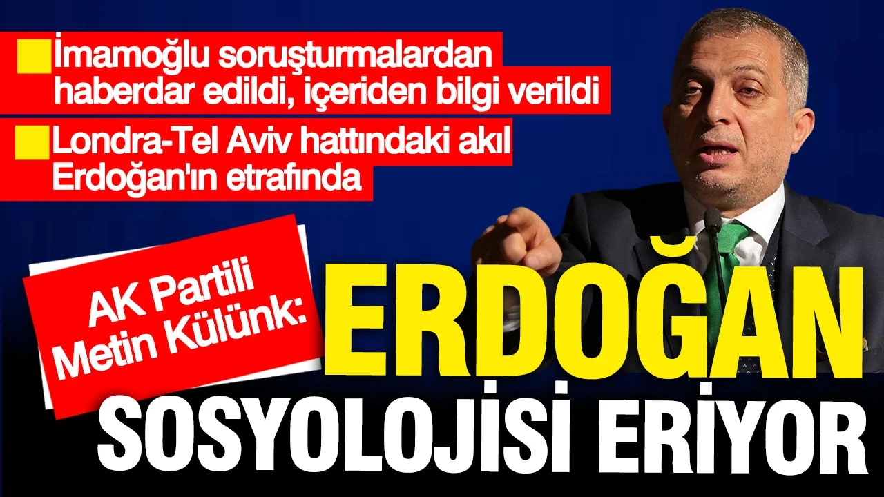AK Partili Metin Külünk: Erdoğan sosyolojisi eriyor. Erdoğan'ın etrafında Londra-Tel Aviv hattındaki akıl var