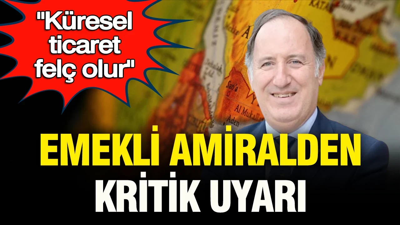 Emekli Amiral Cem Gürdeniz’den kritik uyarı: "Küresel ticaret felç olur"