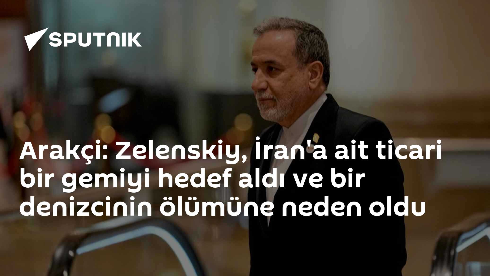 Arakçi: Zelenskiy, İran'a ait ticari bir gemiyi hedef aldı ve bir denizcinin ölümüne neden oldu