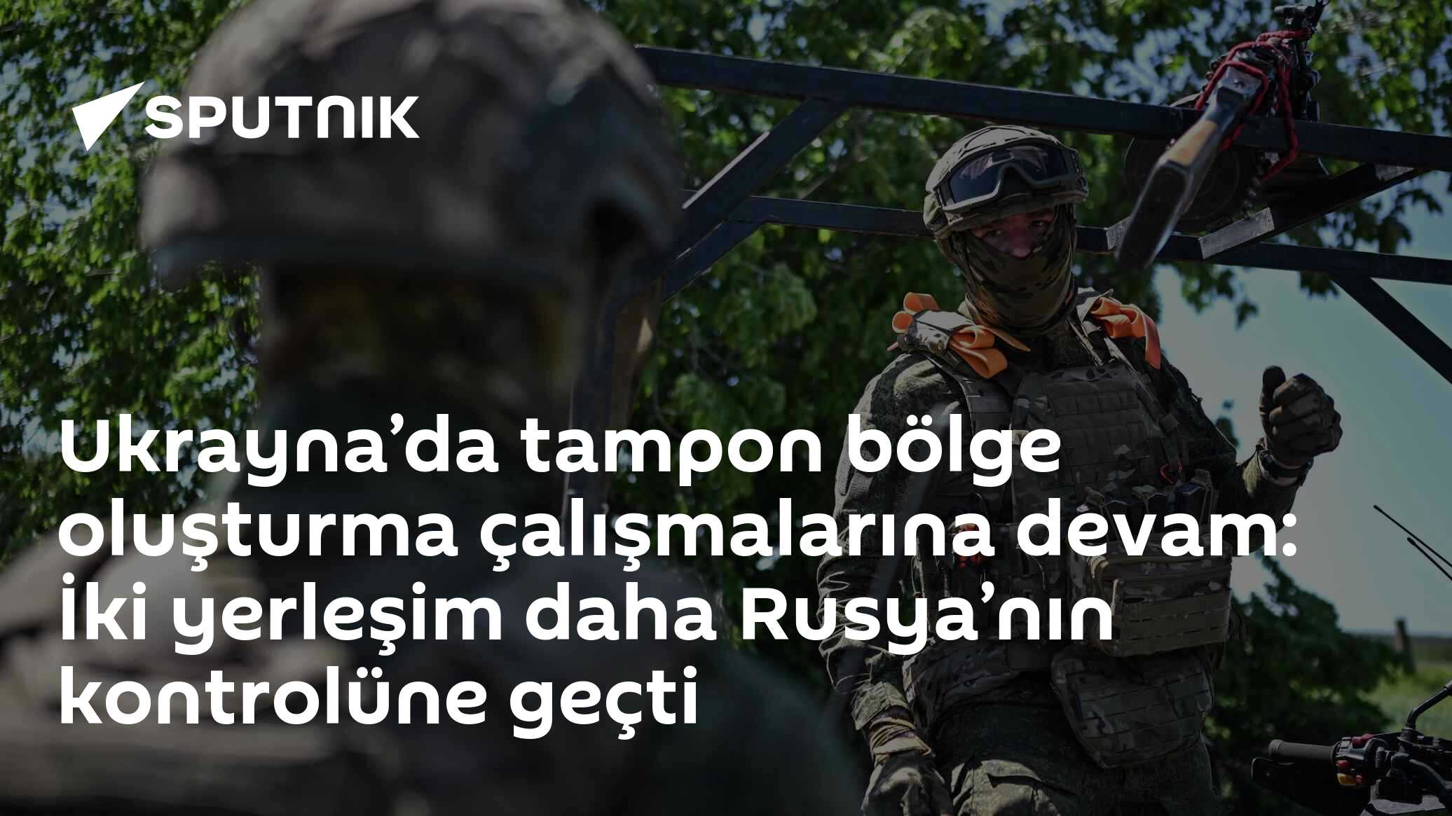 Ukrayna’da tampon bölge oluşturma çalışmalarına devam: İki yerleşim daha Rusya’nın kontrolüne geçti