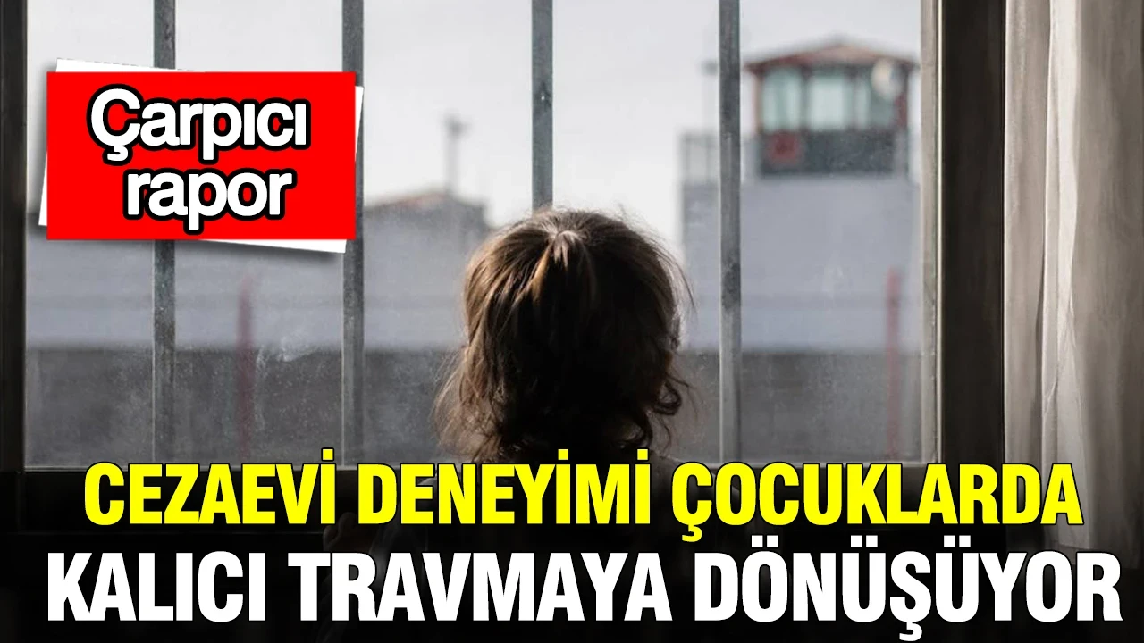 Çarpıcı rapor: Cezaevi deneyimi çocuklarda kalıcı travmaya dönüşüyor