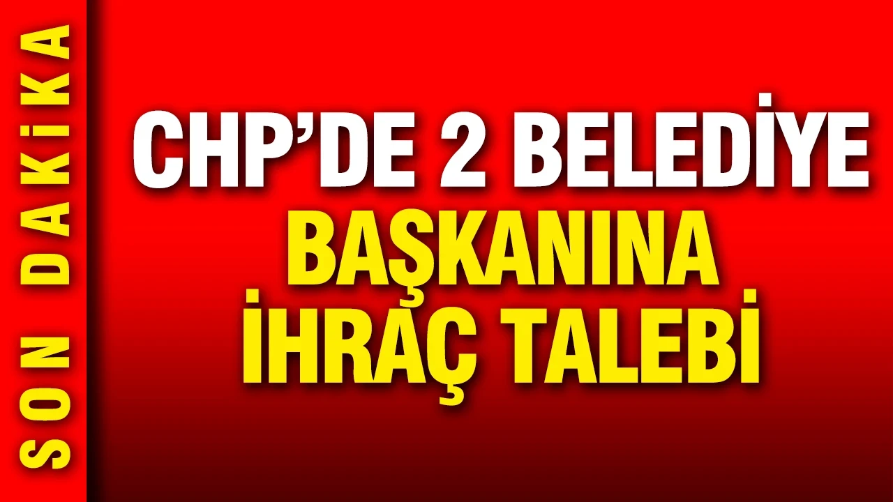 CHP'de 2 belediye başkanına ihraç talebi
