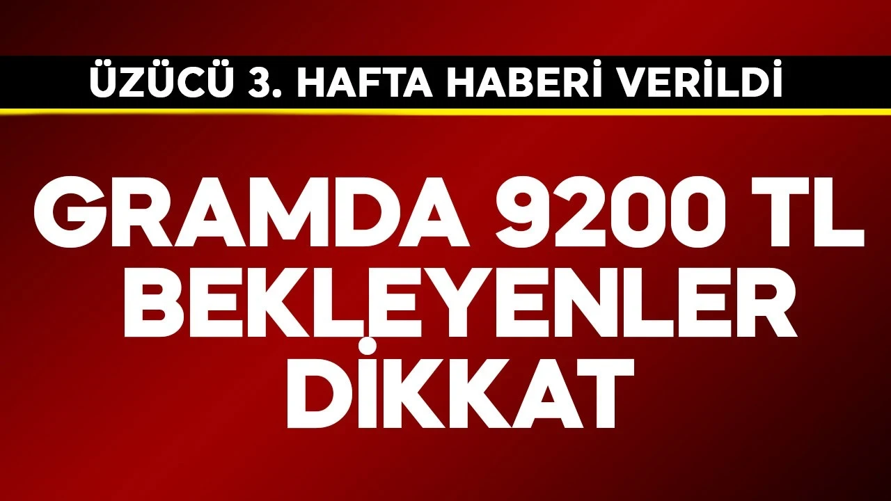 Gram altında 9200 TL bekleyenlere üzücü 3. hafta haberi verildi