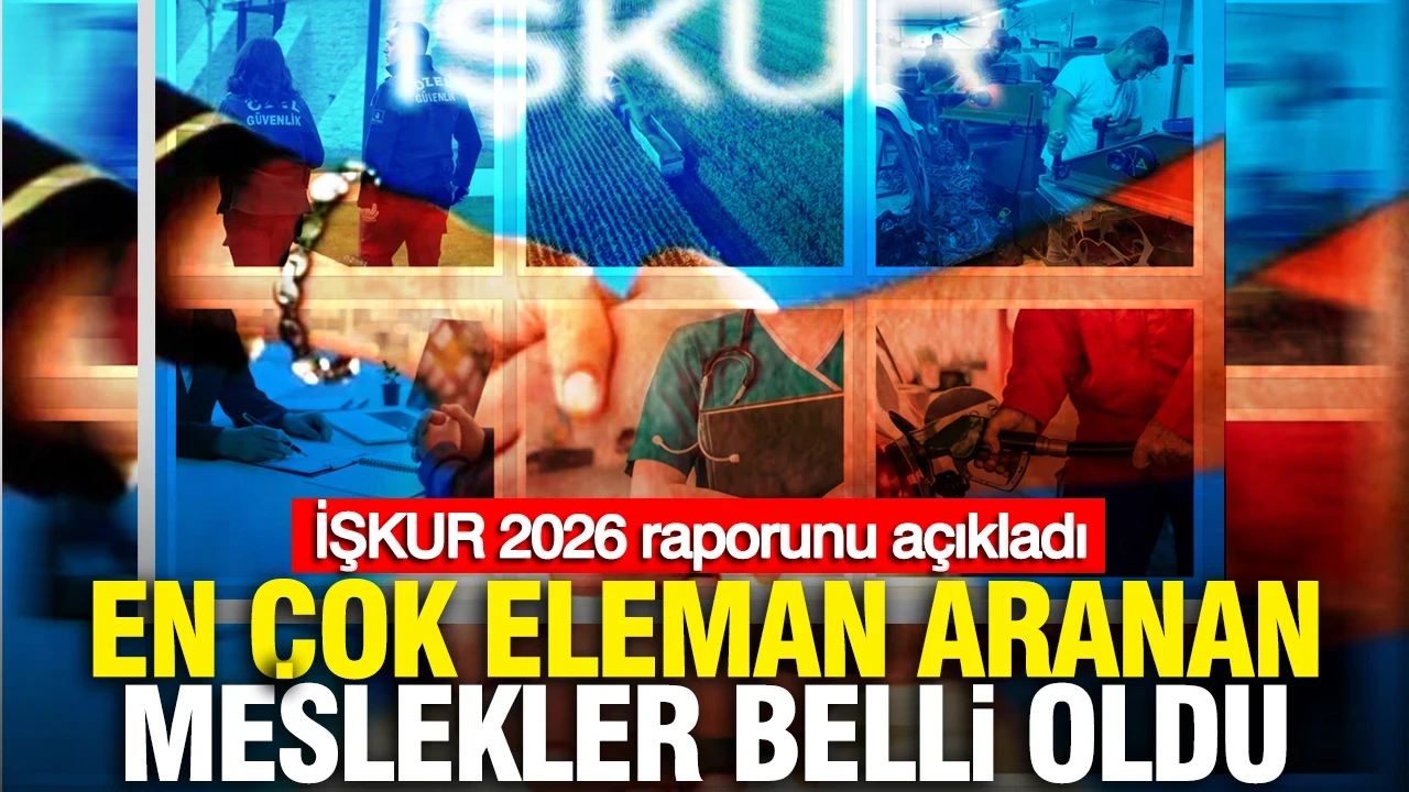 İŞKUR 2026 raporunu açıkladı: En çok eleman aranan meslekler belli oldu