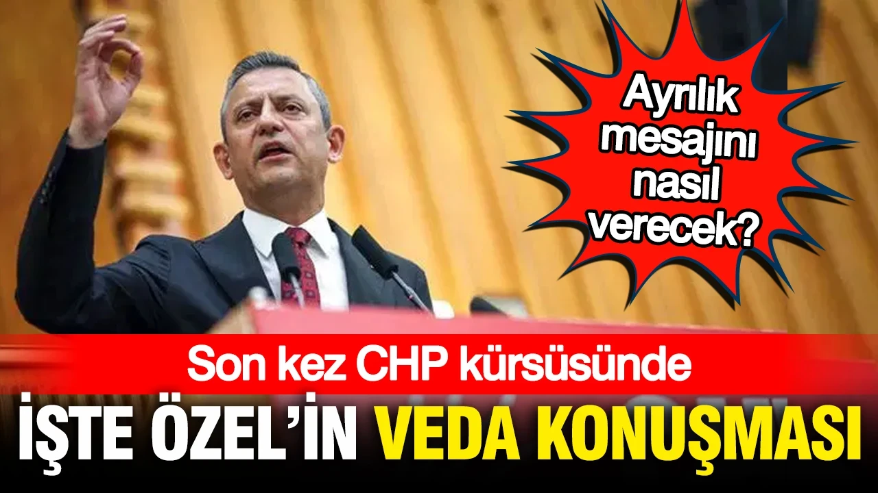 Özgür Özel son kez CHP kürsüsüne çıkıyor: İşte Özel'in veda konuşması