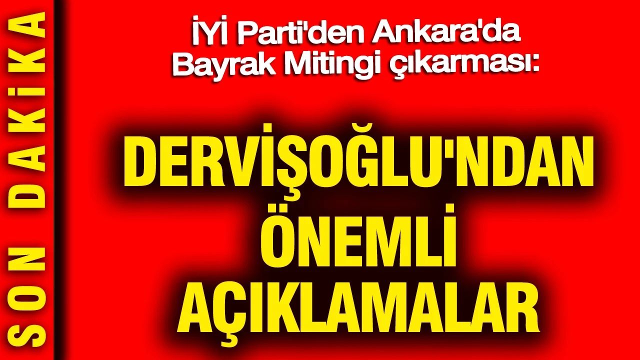 İYİ Parti'den Ankara'da Bayrak Mitingi çıkarması: Dervişoğlu'ndan önemli açıklamalar