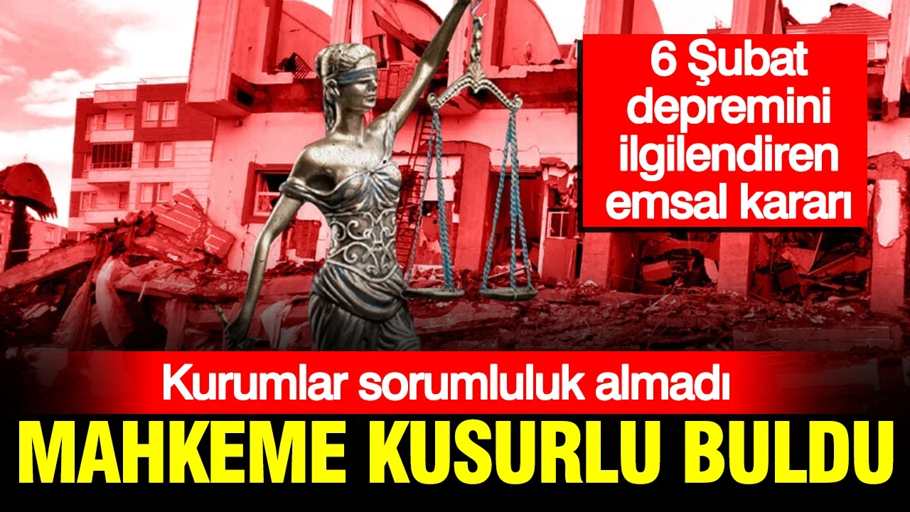 6 Şubat emsal kararı: Kurumlar sorumluluk almadı, mahkeme kusurlu buldu