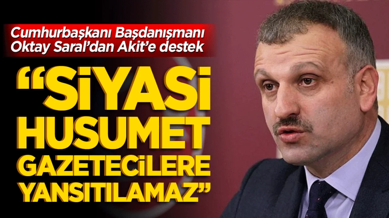 Cumhurbaşkanı Başdanışmanı Oktay Saral’dan Akit’e destek “Siyasi Husumet Gazetecilere Yansıtılamaz”