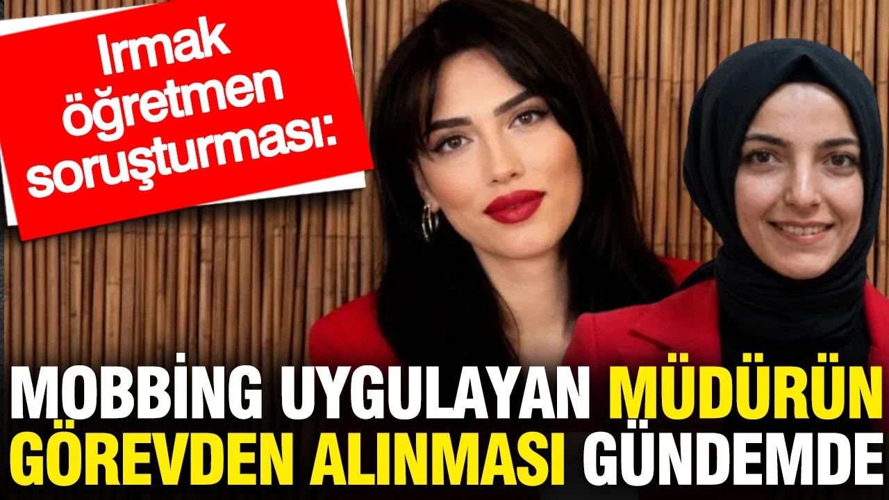 Irmak öğretmen soruşturması: Mobbing uygulayan müdürün görevden alınması gündemde