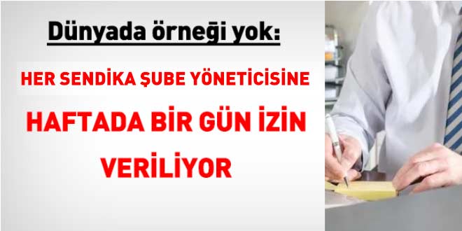 Dünyada örneği yok: Her sendika şube yöneticisine haftada bir gün izin veriliyor