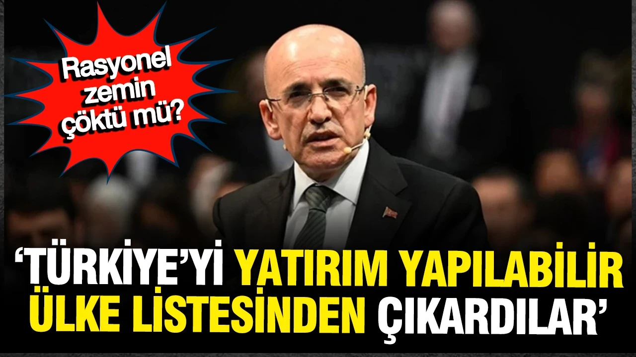 Şimşek'in rasyonel zemini çötü mü?Türkiye'yi yatırım yapılabilir ülke listesinden çıkardılar