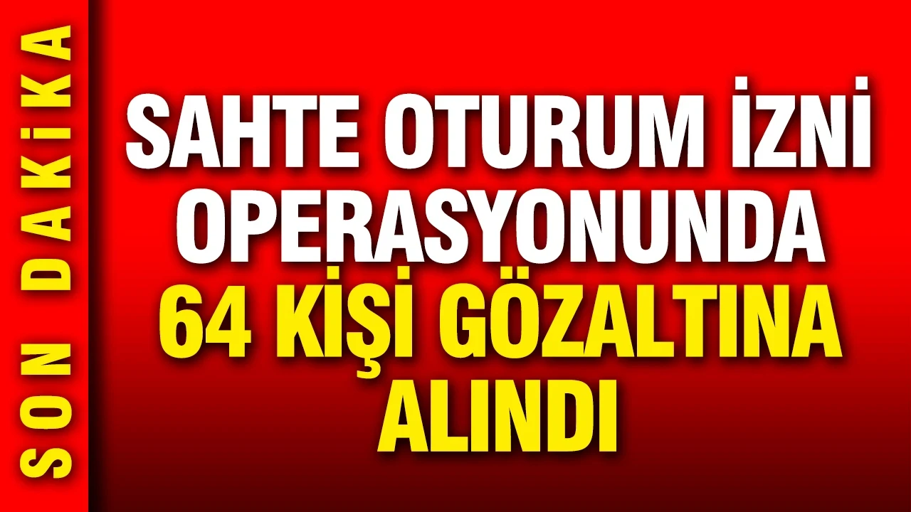 Yabancılara sahte oturum operasyonunda 64 kişi gözaltına alındı