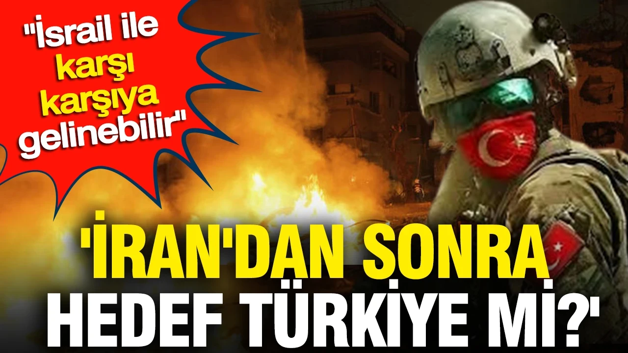 'İran'dan sonra hedef Türkiye' İsrail ile karşı karşıya gelinebilir