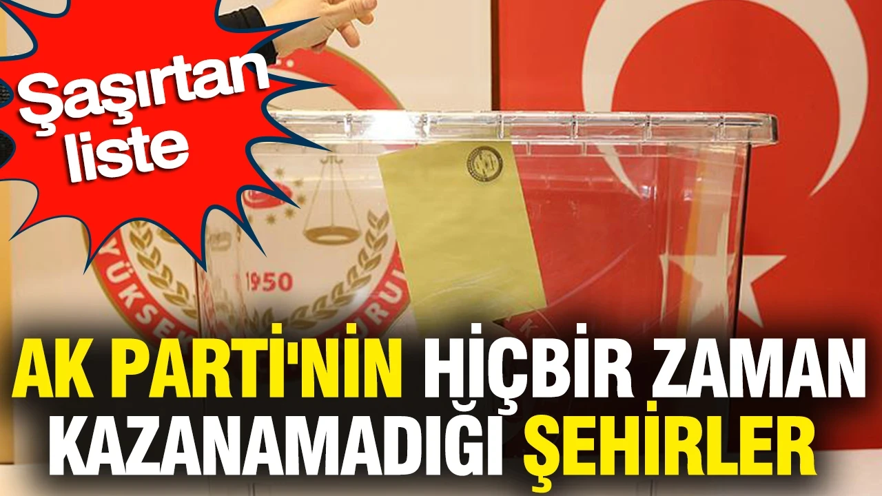 AK Parti'nin hiçbir zaman kazanamadığı şehirler belli oldu: Şaşırtan liste