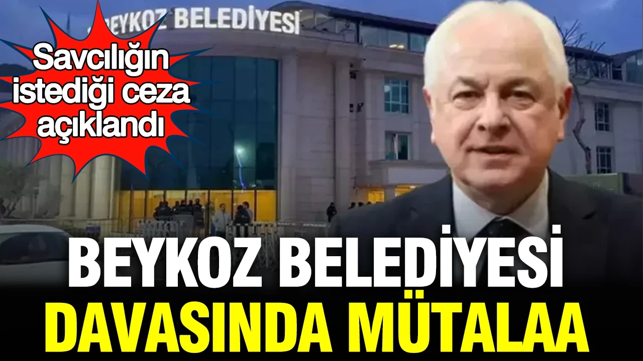 Beykoz Belediyesi davasında mütalaa: Savcılığın istediği ceza açıklandı