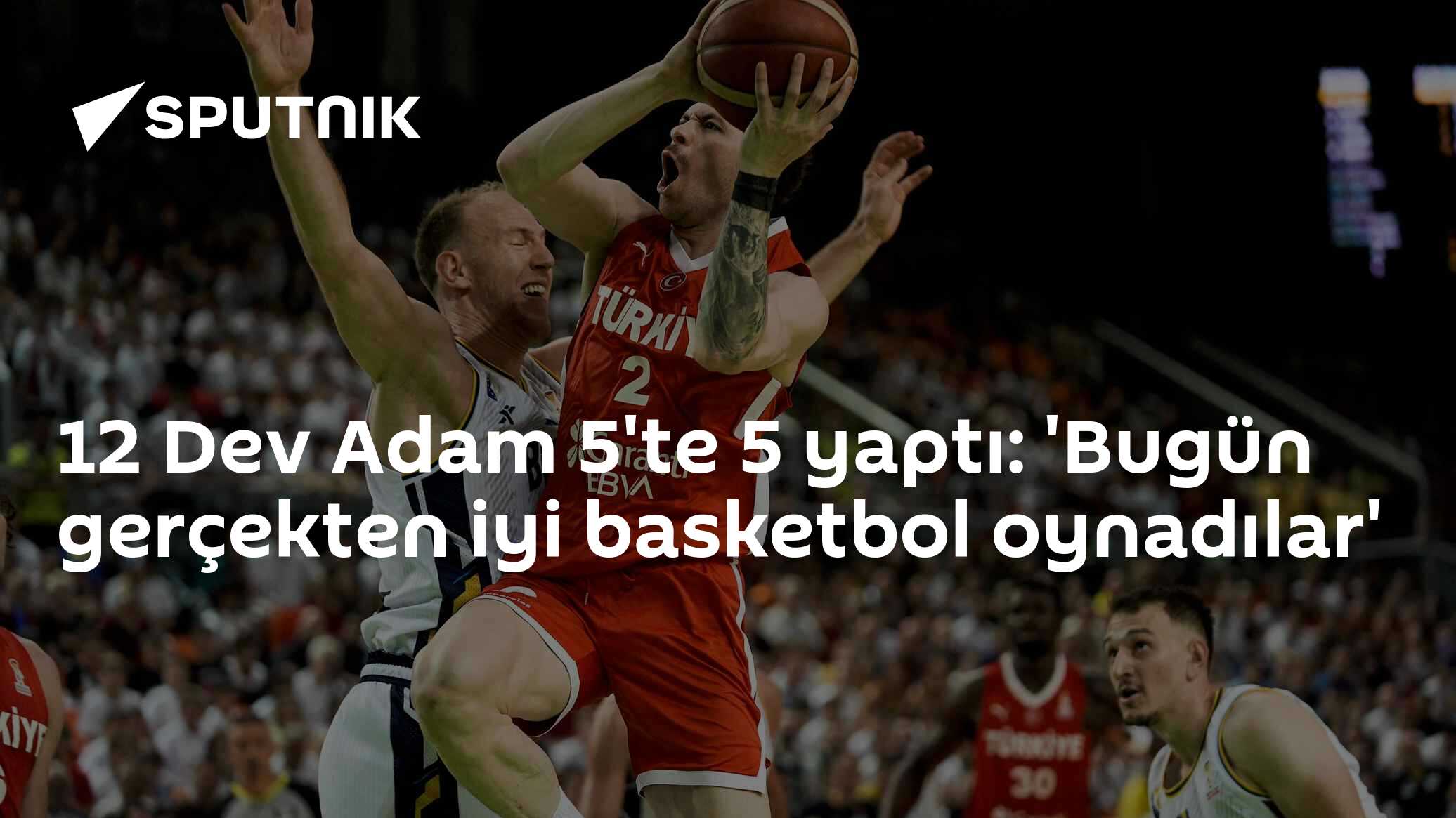 12 Dev Adam 5'te 5 yaptı: 'Bugün gerçekten iyi basketbol oynadılar'