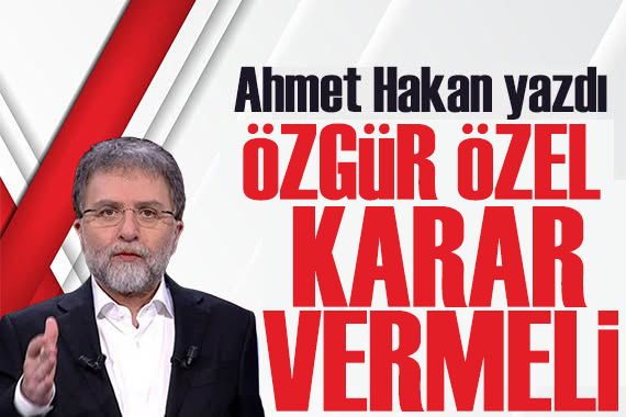 Ahmet Hakan yazdı: Özgür Özel karar vermeli, Direniş mi yapacak siyaset mi