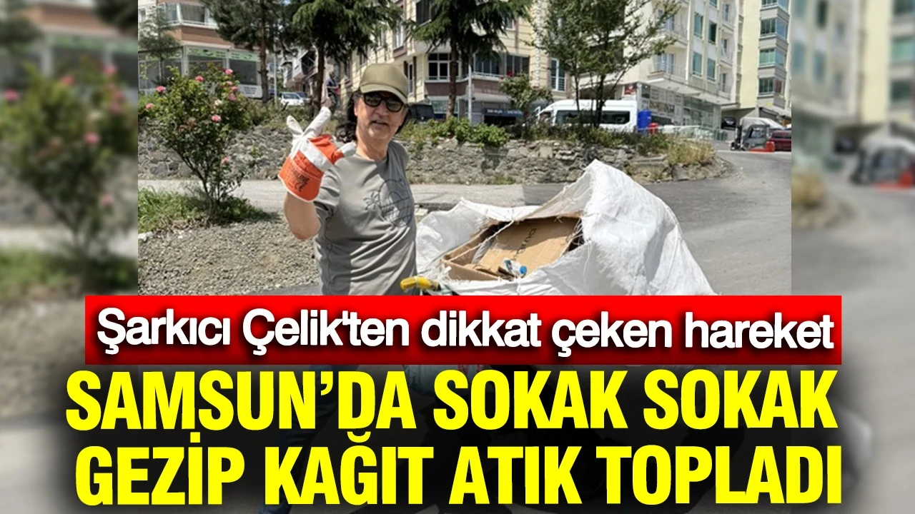 Ünlü şarkıcı Çelik Samsun’da sokak sokak gezip kağıt atık topladı