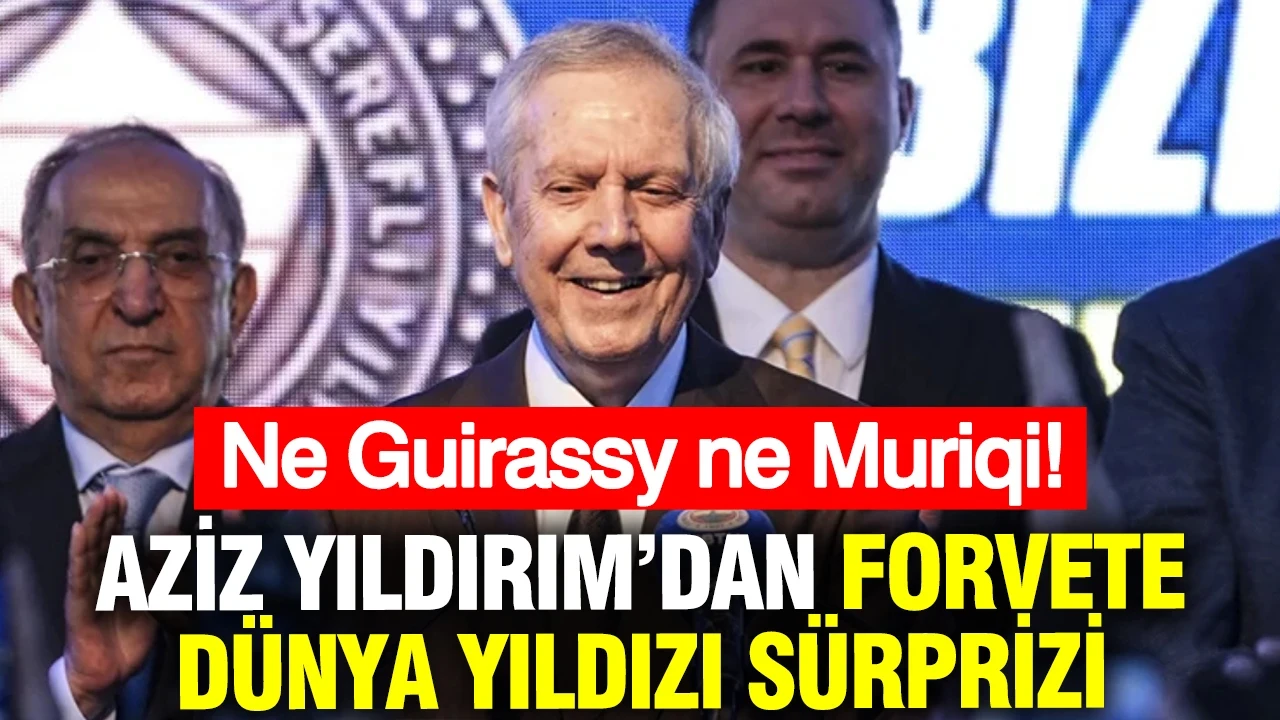 Ne Guirassy ne Muriqi! Aziz Yıldırım’dan forvete dünya yıldızı sürprizi