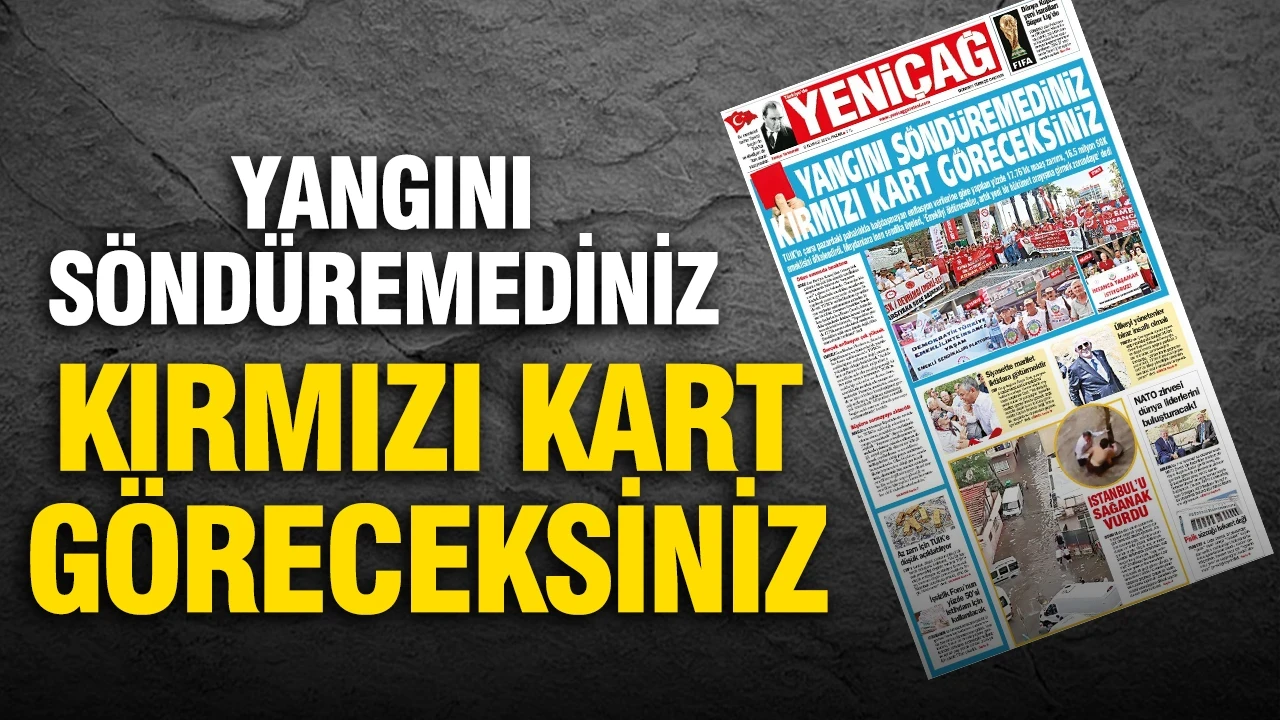 Yeniçağ Gazetesi: 'YANGINI SÖNDÜREMEDİNİZ KIRMIZI KART GÖRECEKSİNİZ'