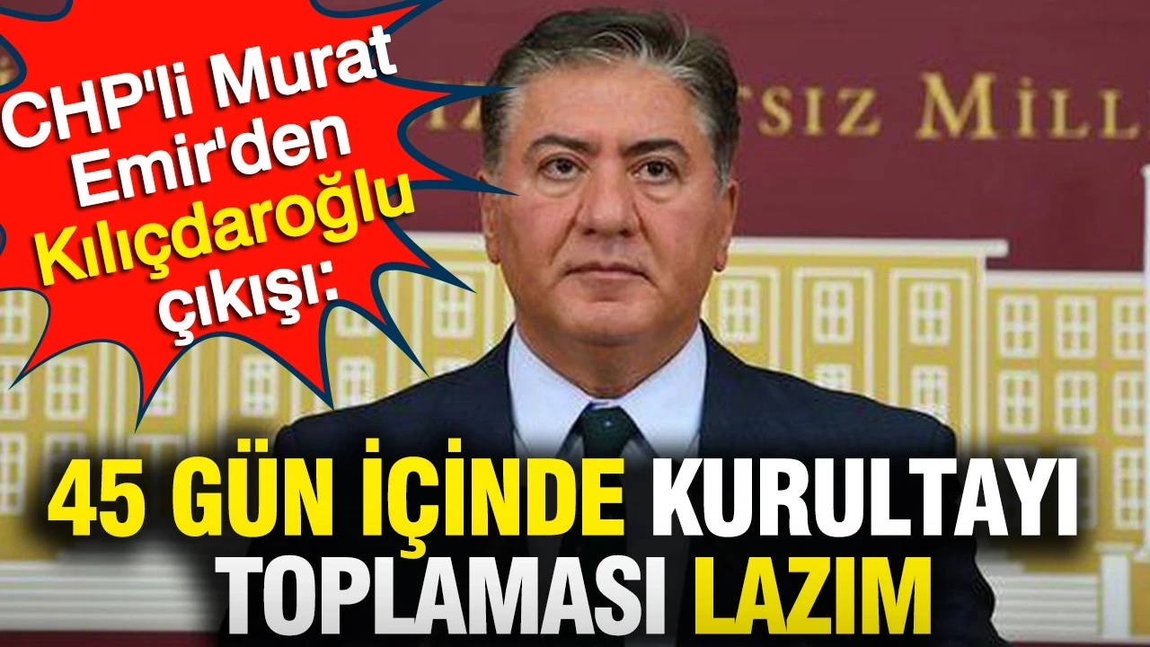 CHP'li Murat Emir'den Kılıçdaroğlu çıkışı: 45 gün içinde kurultayı toplaması lazım