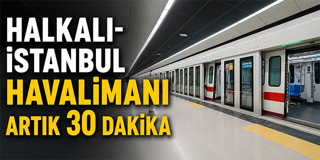 Halkalı-İstanbul Havalimanı Artık 30 Dakika