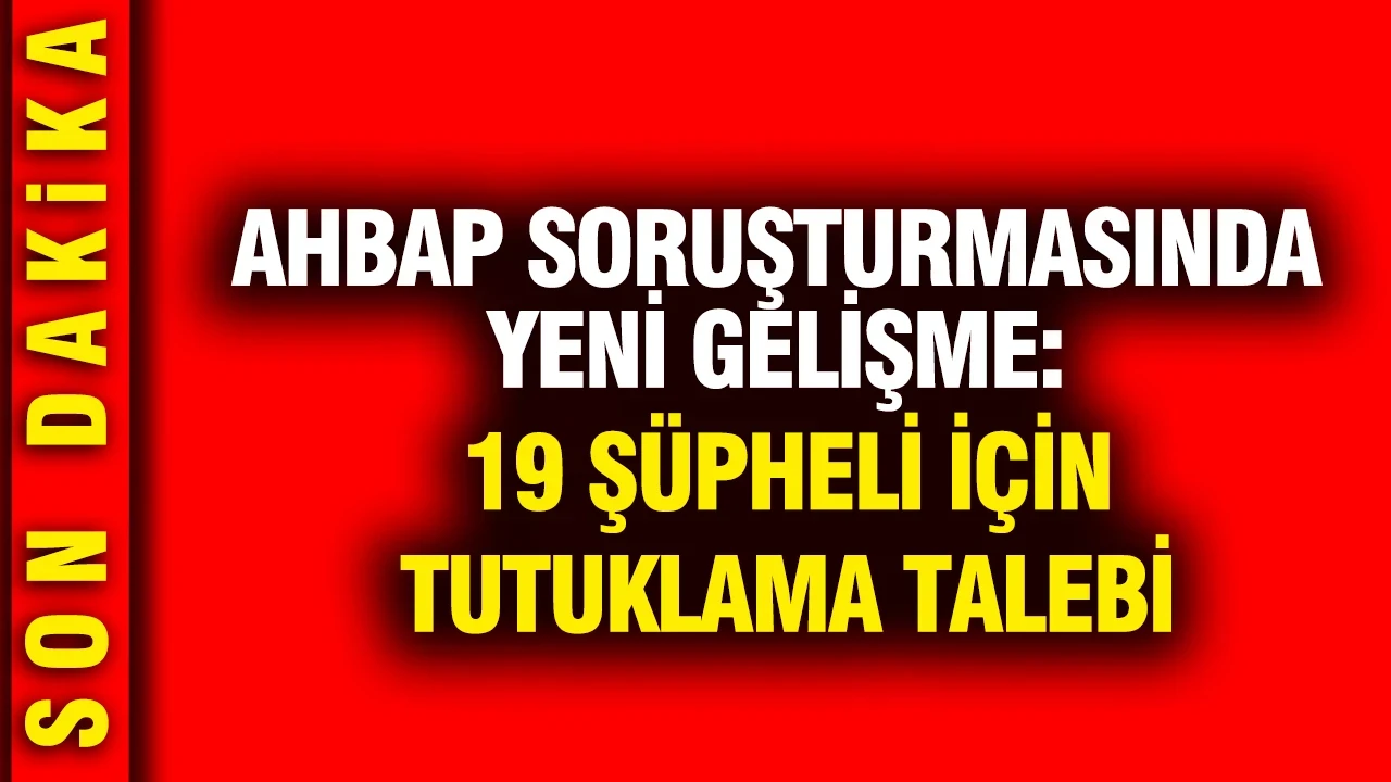 Ahbap soruşturmasında yeni gelişme: 19 şüpheli için tutuklama talebi