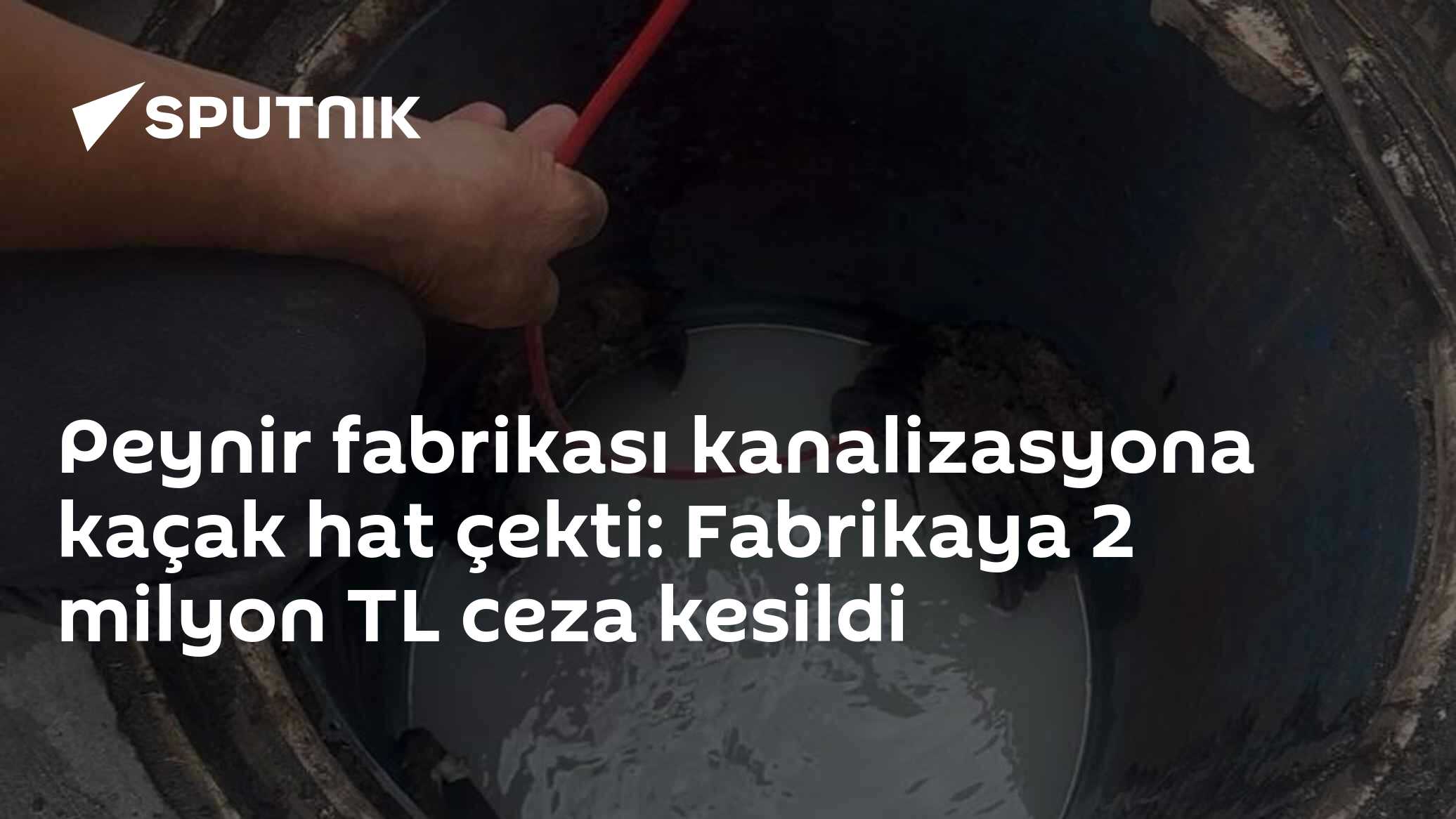 Peynir fabrikası kanalizasyona kaçak hat çekti: Fabrikaya 2 milyon TL ceza kesildi