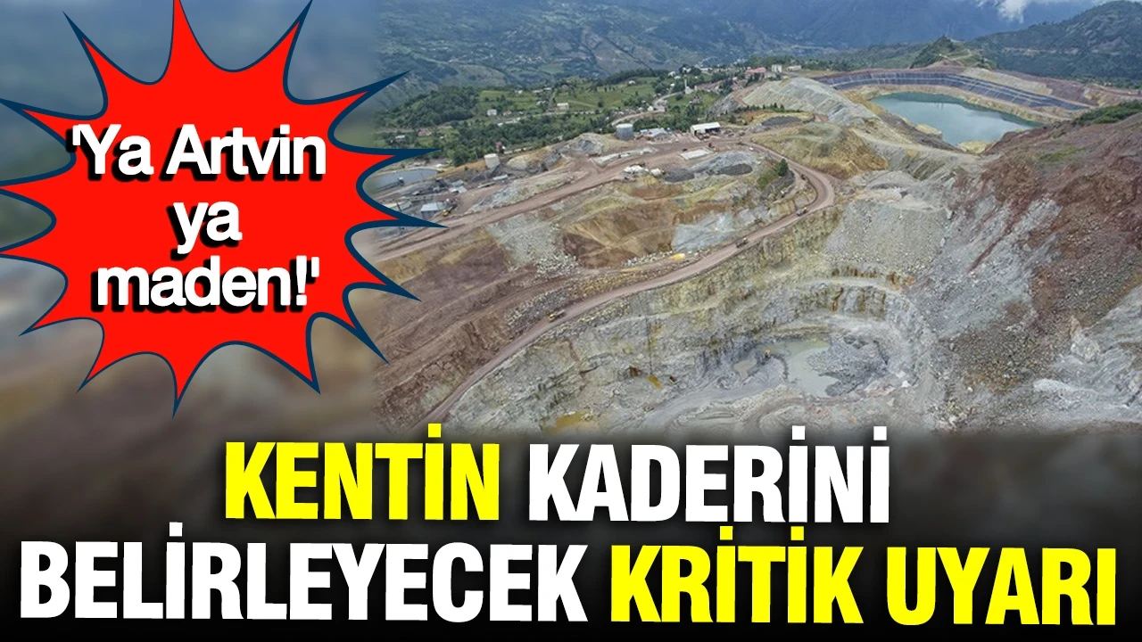 ‘Ya Artvin ya maden!’ Kentin kaderini belirleyecek kritik uyarı