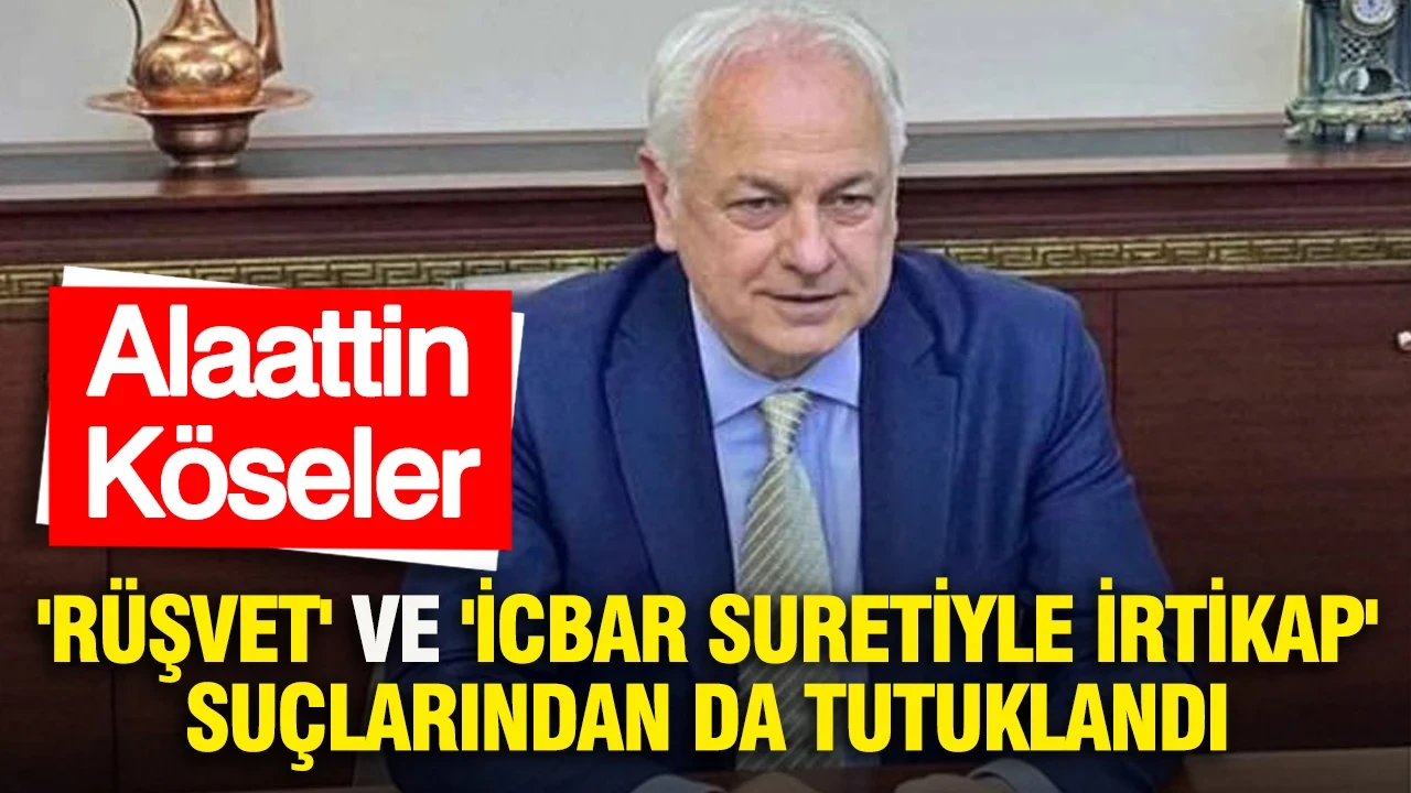 Alaattin Köseler "rüşvet" ve "icbar suretiyle irtikap" suçlarından da tutuklandı