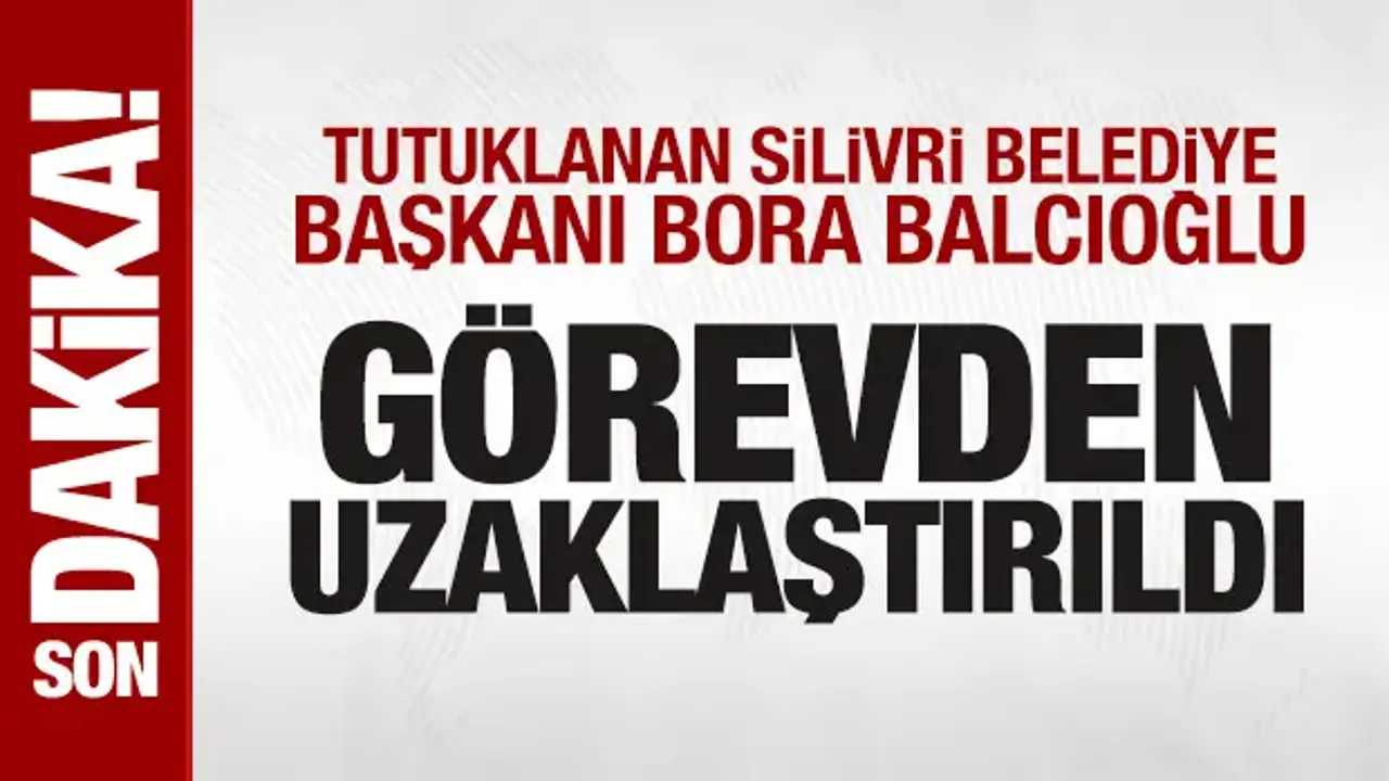 Tutuklanan Silivri Belediye Başkanı Bora Balcıoğlu görevden uzaklaştırıldı