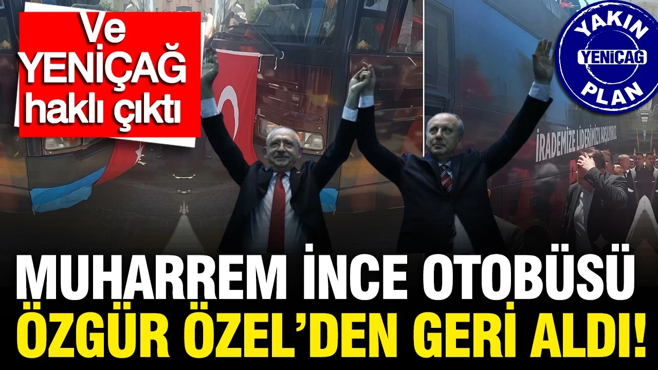 Ve YENİÇAĞ haklı çıktı: Muharrem İnce otobüsü Özgür Özel’den geri aldı