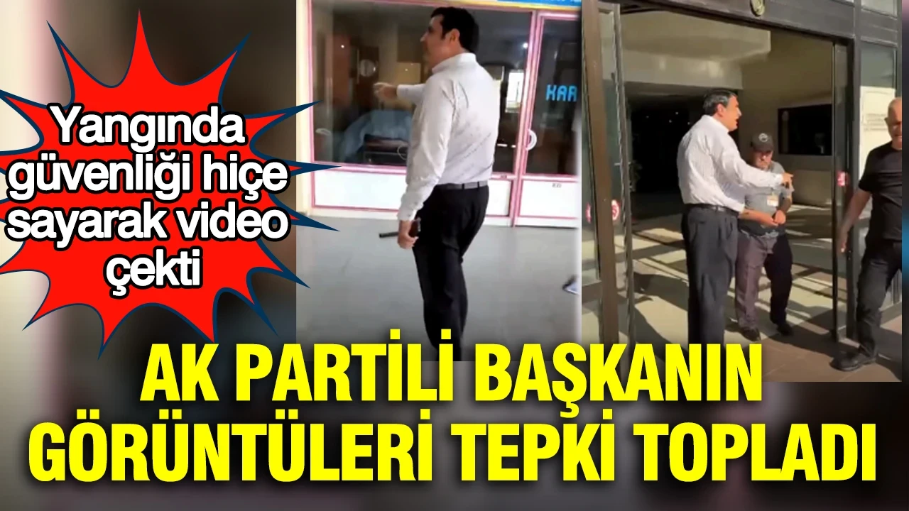 Yangında güvenliği hiçe sayarak video çekti: AK Partili başkanın görüntüleri tepki topladı