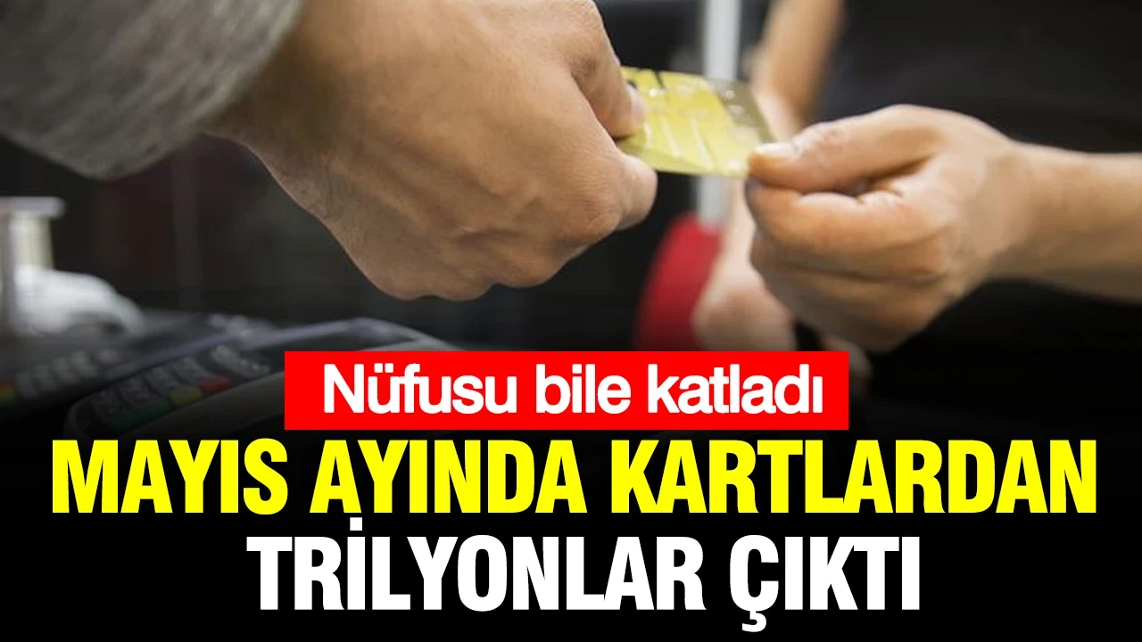 Mayıs ayında kartlardan trilyonlar çıktı: Nüfusu bile katladı