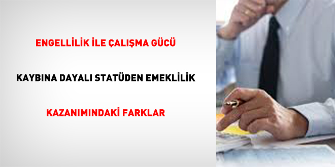 Engellilik İle Çalışma Gücü Kaybına Dayalı Statüden Emeklilik Kazanımındaki Farklar