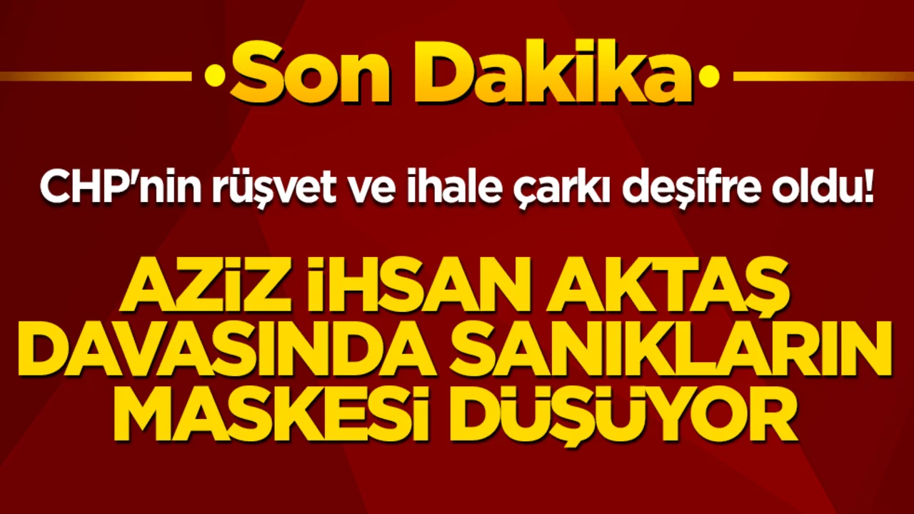 CHP'nin rüşvet ve ihale çarkı deşifre oldu! Aziz İhsan Aktaş davasında sanıkların maskesi düşüyor!