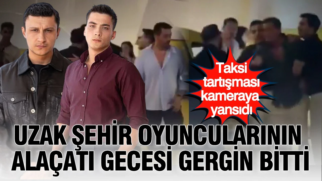 Uzak Şehir oyuncularının Alaçatı gecesi gergin bitti: Taksi tartışması kameraya yansıdı