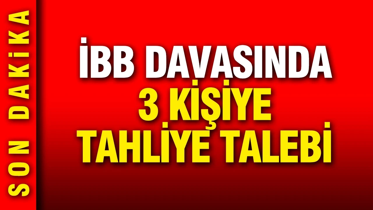 İBB davasında 3 kişiye tahliye talebi