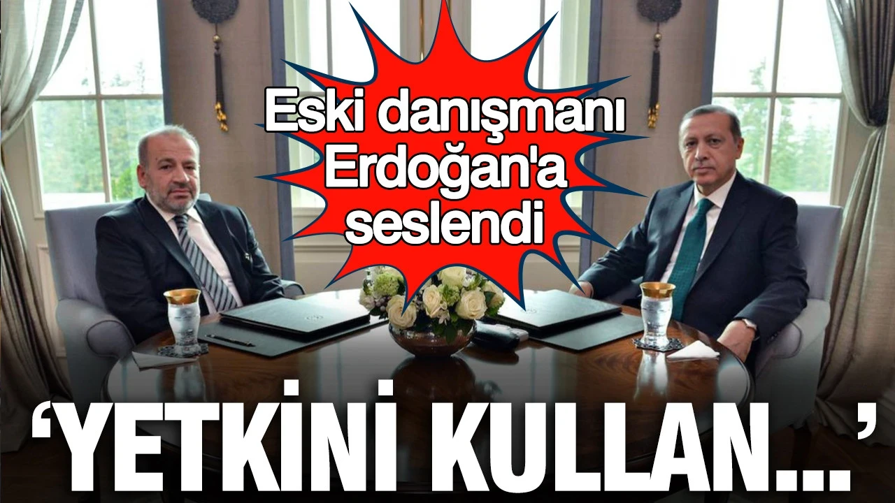 Eski danışmanı Erdoğan'a seslendi: Yetkinizi kullanın