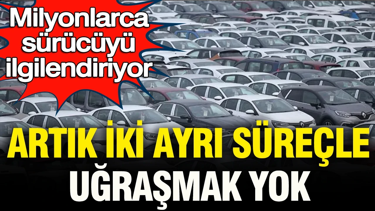 Milyonlarca sürücüyü ilgilendiriyor: Artık iki ayrı süreçle uğraşmak yok