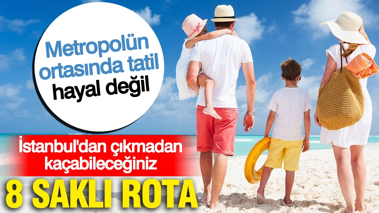 Metropolün ortasında tatil hayal değil: İstanbul'dan çıkmadan kaçabileceğiniz 8 saklı rota