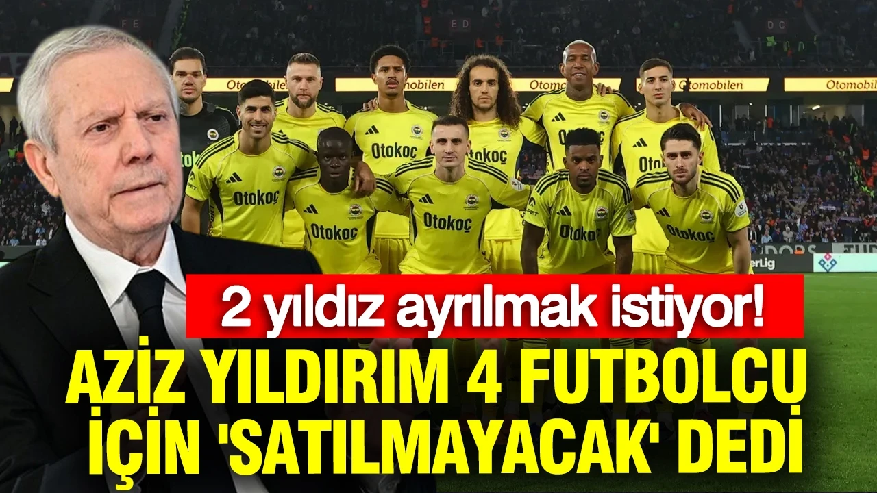 Aziz Yıldırım 4 futbolcu için 'satılmayacak' dedi: 2 yıldız ayrılmak istiyor
