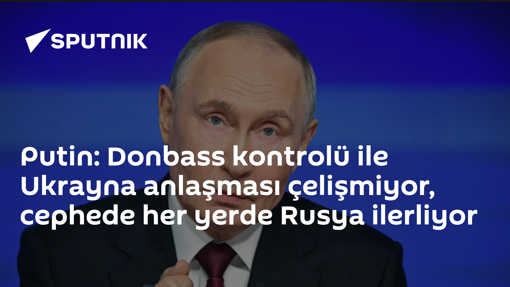 Putin: Donbass kontrolü ile Ukrayna anlaşması çelişmiyor, cephede her yerde Rusya ilerliyor