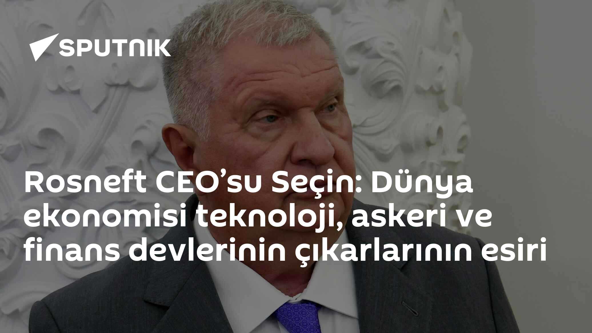 Rosneft CEO’su Seçin: Dünya ekonomisi teknoloji, askeri ve finans devlerinin çıkarlarının esiri