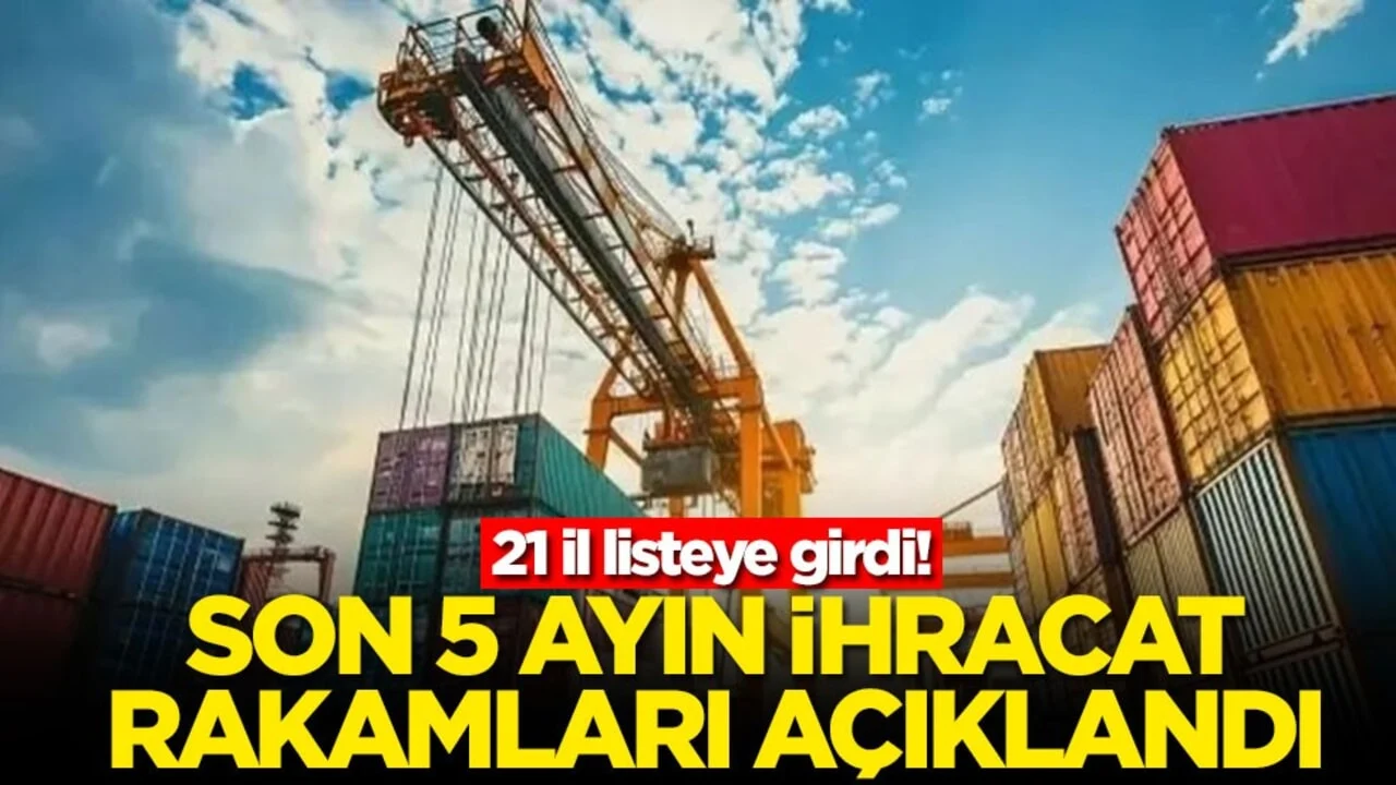 21 il listeye girdi! Son 5 ayın ihracat rakamları açıklandı