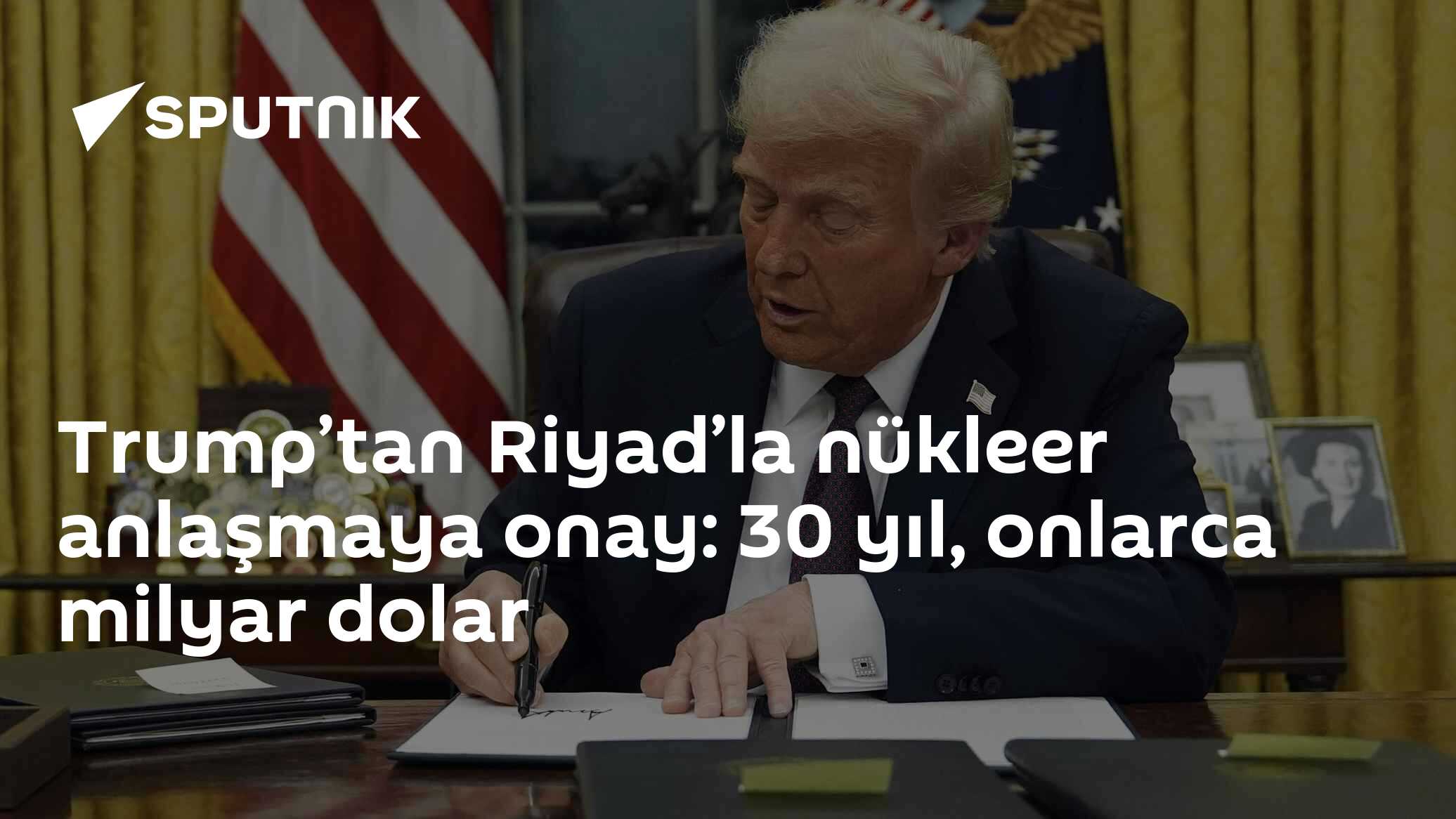Trump’tan Riyad’la nükleer anlaşmaya onay: 30 yıl, onlarca milyar dolar